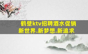 鹤壁ktv招聘酒水促销新世界.新梦想.新追求